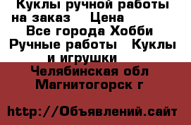 Куклы ручной работы на заказ  › Цена ­ 1 500 - Все города Хобби. Ручные работы » Куклы и игрушки   . Челябинская обл.,Магнитогорск г.
